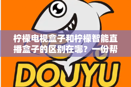 柠檬电视盒子和柠檬智能直播盒子的区别在哪?一份帮你选对机顶盒的深度对比指南 柠檬电视盒子和柠檬智能直播盒子的区别在哪?一份帮你选对机顶盒的深度对比指南
