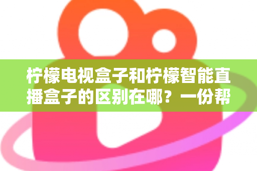 柠檬电视盒子和柠檬智能直播盒子的区别在哪?一份帮你选对机顶盒的深度对比指南 柠檬电视盒子和柠檬智能直播盒子的区别在哪?一份帮你选对机顶盒的深度对比指南
