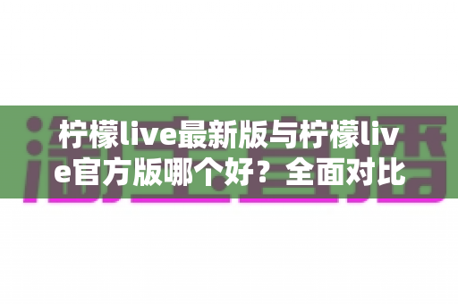 柠檬live最新版与柠檬live官方版哪个好?全面对比解析,帮你轻松选出最适合的版本 柠檬live最新版与柠檬live官方版哪个好?全面对比解析,帮你轻松选出最适合的版本