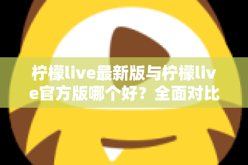 柠檬live最新版与柠檬live官方版哪个好?全面对比解析,帮你轻松选出最适合的版本 柠檬live最新版与柠檬live官方版哪个好?全面对比解析,帮你轻松选出最适合的版本
