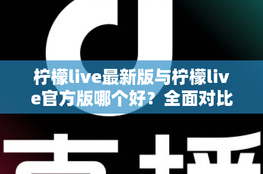 柠檬live最新版与柠檬live官方版哪个好?全面对比解析,帮你轻松选出最适合的版本 柠檬live最新版与柠檬live官方版哪个好?全面对比解析,帮你轻松选出最适合的版本
