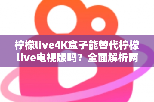 柠檬live4K盒子能替代柠檬live电视版吗?全面解析两者差异与选择指南 柠檬live4K盒子能替代柠檬live电视版吗?全面解析两者差异与选择指南