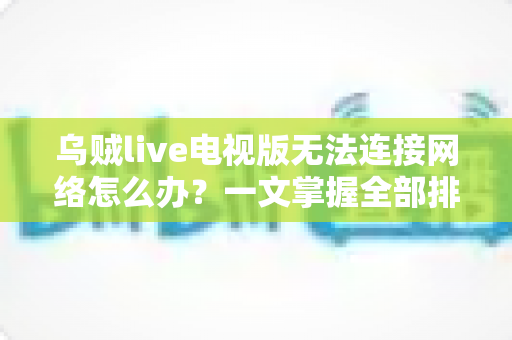 乌贼live电视版无法连接网络怎么办？一文掌握全部排查方法与解决方案