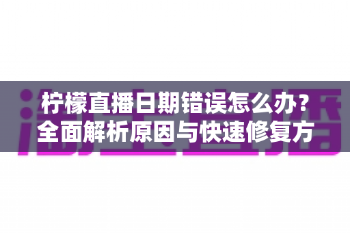 柠檬直播日期错误怎么办？全面解析原因与快速修复方法指南