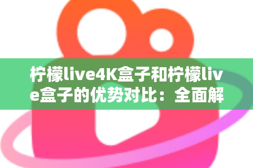 柠檬live4K盒子和柠檬live盒子的优势对比：全面解析哪款电视盒子更适合你？