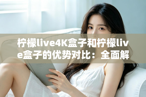 柠檬live4K盒子和柠檬live盒子的优势对比：全面解析哪款电视盒子更适合你？