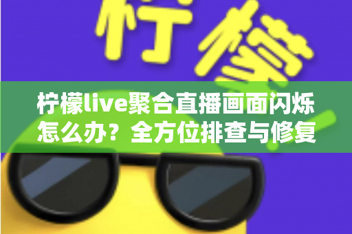 柠檬live聚合直播画面闪烁怎么办？全方位排查与修复实用指南