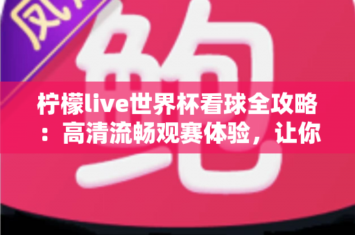 柠檬live世界杯看球全攻略：高清流畅观赛体验，让你不错过每一个精彩瞬间
