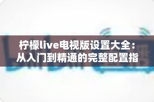 柠檬live电视版设置大全：从入门到精通的完整配置指南