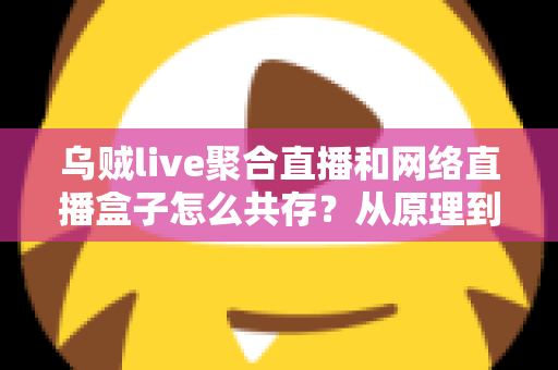 乌贼live聚合直播和网络直播盒子怎么共存？从原理到实操的完整避坑指南