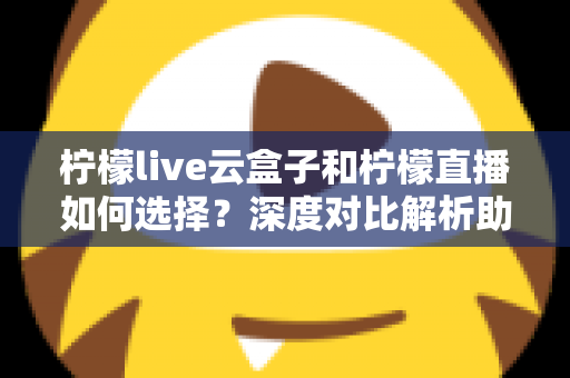 柠檬live云盒子和柠檬直播如何选择?深度对比解析助你选出最适合的观影方案 柠檬live云盒子和柠檬直播如何选择?深度对比解析助你选出最适合的观影方案