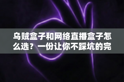 乌贼盒子和网络直播盒子怎么选？一份让你不踩坑的完整选购指南