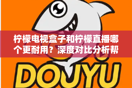 柠檬电视盒子和柠檬直播哪个更耐用?深度对比分析帮您做出明智选择 柠檬电视盒子和柠檬直播哪个更耐用?深度对比分析帮您做出明智选择