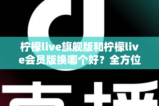 柠檬live旗舰版和柠檬live会员版换哪个好?全方位深度对比与选购指南帮你轻松做决定 柠檬live旗舰版和柠檬live会员版换哪个好?全方位深度对比与选购指南帮你轻松做决定