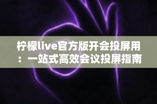 柠檬live官方版开会投屏用:一站式高效会议投屏指南与实用技巧 柠檬live官方版开会投屏用:一站式高效会议投屏指南与实用技巧