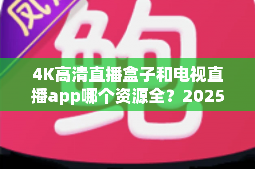 4K高清直播盒子和电视直播app哪个资源全?2025最新选购指南帮你一次搞懂 4K高清直播盒子和电视直播app哪个资源全?2025最新选购指南帮你一次搞懂