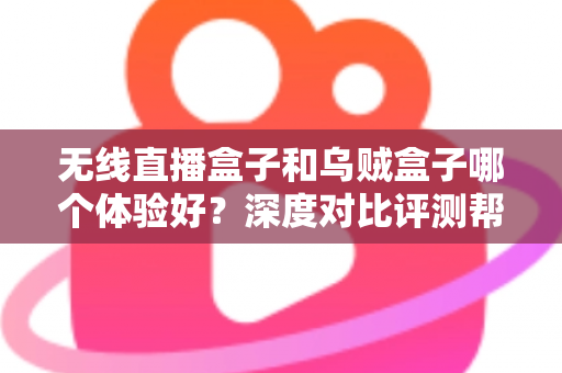 无线直播盒子和乌贼盒子哪个体验好?深度对比评测帮你选出最合适的电视盒子 无线直播盒子和乌贼盒子哪个体验好?深度对比评测帮你选出最合适的电视盒子