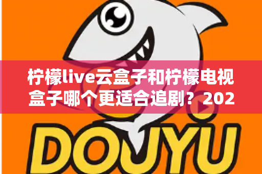 柠檬live云盒子和柠檬电视盒子哪个更适合追剧?2025最新深度对比测评全解析 柠檬live云盒子和柠檬电视盒子哪个更适合追剧?2025最新深度对比测评全解析