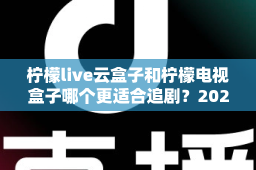 柠檬live云盒子和柠檬电视盒子哪个更适合追剧？2025最新深度对比测评全解析