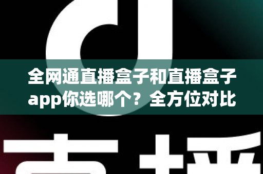 全网通直播盒子和直播盒子app你选哪个?全方位对比帮你找到最适合的直播方案 全网通直播盒子和直播盒子app你选哪个?全方位对比帮你找到最适合的直播方案