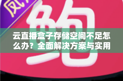 云直播盒子存储空间不足怎么办?全面解决方案与实用优化技巧大公开 云直播盒子存储空间不足怎么办?全面解决方案与实用优化技巧大公开
