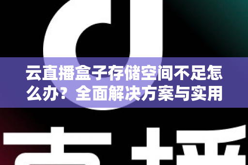 云直播盒子存储空间不足怎么办？全面解决方案与实用优化技巧大公开