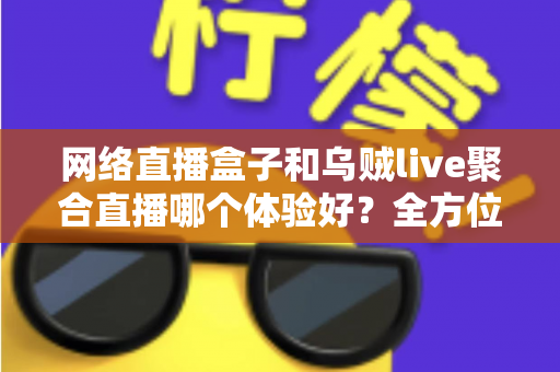 网络直播盒子和乌贼live聚合直播哪个体验好?全方位深度对比帮你找到最佳观影方案 网络直播盒子和乌贼live聚合直播哪个体验好?全方位深度对比帮你找到最佳观影方案