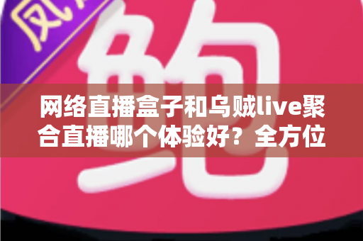 网络直播盒子和乌贼live聚合直播哪个体验好？全方位深度对比帮你找到最佳观影方案