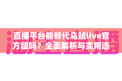 直播平台能替代乌贼live官方版吗?全面解析与实用选择指南 直播平台能替代乌贼live官方版吗?全面解析与实用选择指南