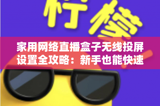 家用网络直播盒子无线投屏设置全攻略:新手也能快速上手的高清直播指南 家用网络直播盒子无线投屏设置全攻略:新手也能快速上手的高清直播指南