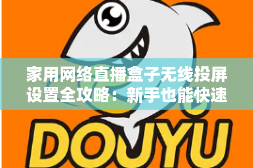 家用网络直播盒子无线投屏设置全攻略：新手也能快速上手的高清直播指南