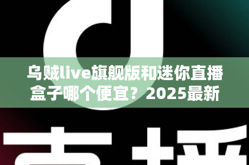 乌贼live旗舰版和迷你直播盒子哪个便宜?2025最新价格对比与高性价比选购攻略 乌贼live旗舰版和迷你直播盒子哪个便宜?2025最新价格对比与高性价比选购攻略
