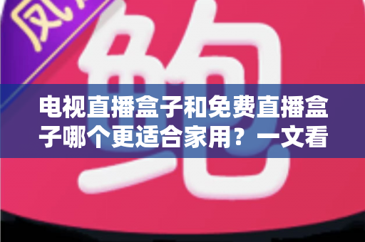 电视直播盒子和免费直播盒子哪个更适合家用？一文看懂家庭影音最优解