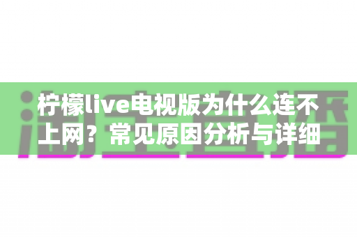 柠檬live电视版为什么连不上网？常见原因分析与详细解决方法全攻略