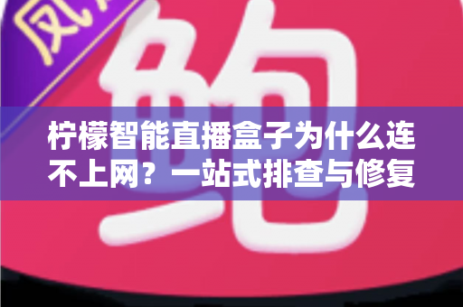 柠檬智能直播盒子为什么连不上网？一站式排查与修复全攻略