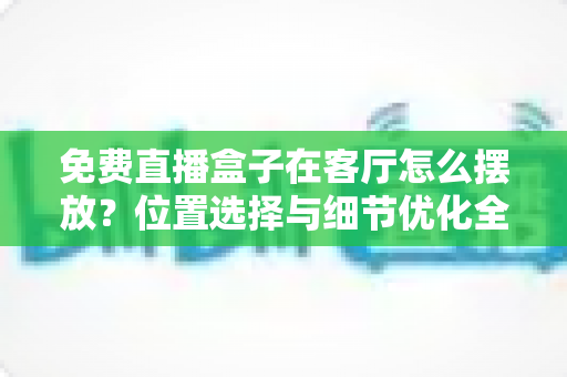 免费直播盒子在客厅怎么摆放？位置选择与细节优化全攻略