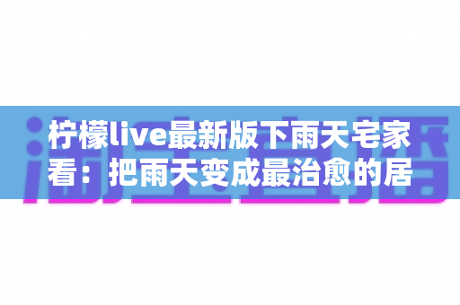 柠檬live最新版下雨天宅家看：把雨天变成最治愈的居家时光
