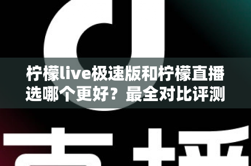柠檬live极速版和柠檬直播选哪个更好?最全对比评测助你找到最适合自己的选择 柠檬live极速版和柠檬直播选哪个更好?最全对比评测助你找到最适合自己的选择
