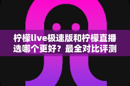 柠檬live极速版和柠檬直播选哪个更好?最全对比评测助你找到最适合自己的选择 柠檬live极速版和柠檬直播选哪个更好?最全对比评测助你找到最适合自己的选择