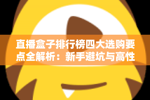 直播盒子排行榜四大选购要点全解析:新手避坑与高性价比选购指南 直播盒子排行榜四大选购要点全解析:新手避坑与高性价比选购指南