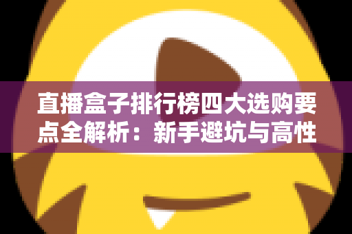 直播盒子排行榜四大选购要点全解析:新手避坑与高性价比选购指南 直播盒子排行榜四大选购要点全解析:新手避坑与高性价比选购指南