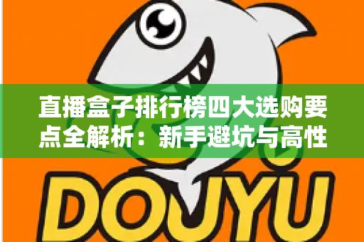 直播盒子排行榜四大选购要点全解析：新手避坑与高性价比选购指南