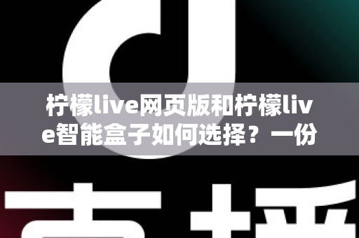 柠檬live网页版和柠檬live智能盒子如何选择?一份帮你省心省钱的实用选购指南 柠檬live网页版和柠檬live智能盒子如何选择?一份帮你省心省钱的实用选购指南