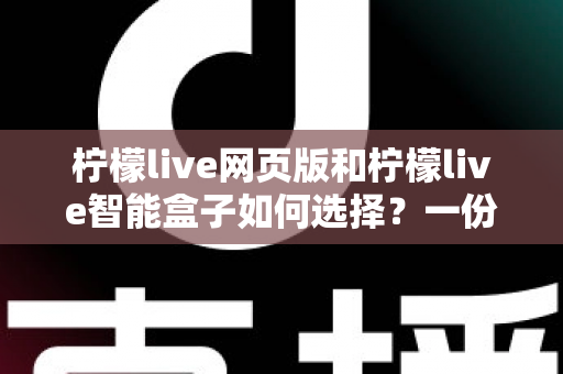 柠檬live网页版和柠檬live智能盒子如何选择？一份帮你省心省钱的实用选购指南