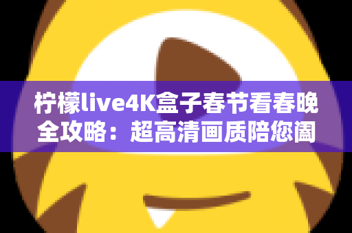 柠檬live4K盒子春节看春晚全攻略:超高清画质陪您阖家团圆迎新年 柠檬live4K盒子春节看春晚全攻略:超高清画质陪您阖家团圆迎新年