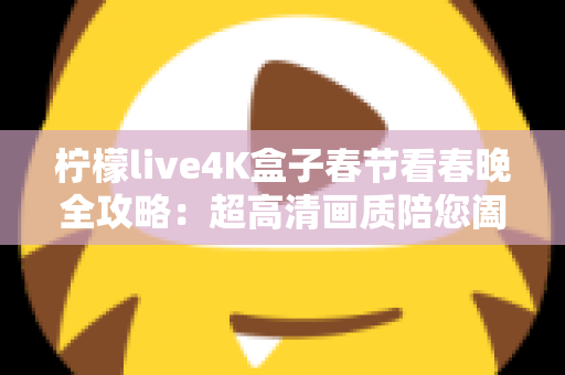柠檬live4K盒子春节看春晚全攻略:超高清画质陪您阖家团圆迎新年 柠檬live4K盒子春节看春晚全攻略:超高清画质陪您阖家团圆迎新年
