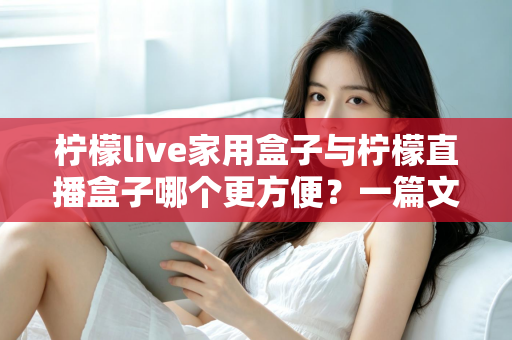 柠檬live家用盒子与柠檬直播盒子哪个更方便？一篇文章帮你选对设备不踩坑