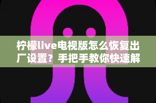 柠檬live电视版怎么恢复出厂设置？手把手教你快速解决卡顿闪退问题的完整指南