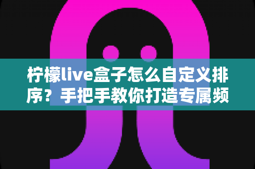 柠檬live盒子怎么自定义排序？手把手教你打造专属频道布局的完整攻略