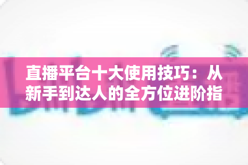 直播平台十大使用技巧：从新手到达人的全方位进阶指南